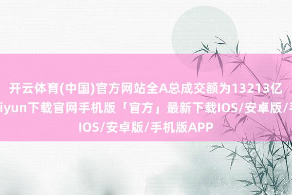 开云体育(中国)官方网站全A总成交额为13213亿元-开云kaiyun下载官网手机版「官方」最新下载IOS/安卓版/手机版APP