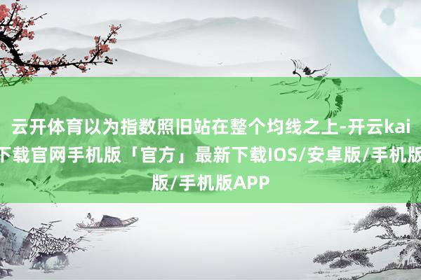 云开体育以为指数照旧站在整个均线之上-开云kaiyun下载官网手机版「官方」最新下载IOS/安卓版/手机版APP