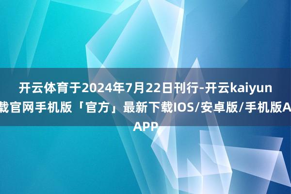 开云体育于2024年7月22日刊行-开云kaiyun下载官网手机版「官方」最新下载IOS/安卓版/手机版APP