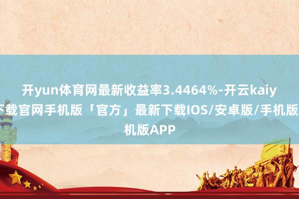 开yun体育网最新收益率3.4464%-开云kaiyun下载官网手机版「官方」最新下载IOS/安卓版/手机版APP