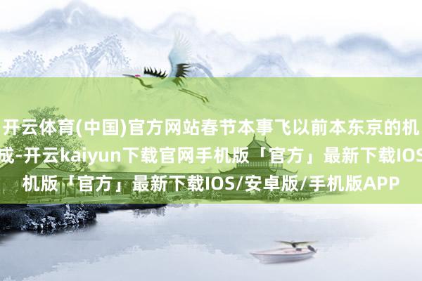 开云体育(中国)官方网站春节本事飞以前本东京的机票价钱同比下跌了两成-开云kaiyun下载官网手机版「官方」最新下载IOS/安卓版/手机版APP