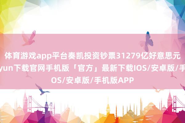 体育游戏app平台奏凯投资钞票31279亿好意思元-开云kaiyun下载官网手机版「官方」最新下载IOS/安卓版/手机版APP