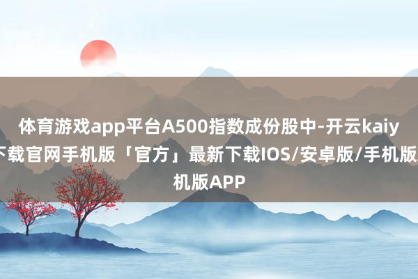 体育游戏app平台A500指数成份股中-开云kaiyun下载官网手机版「官方」最新下载IOS/安卓版/手机版APP