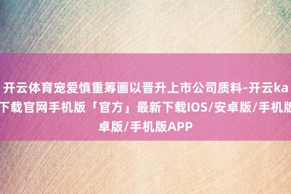 开云体育宠爱慎重筹画以晋升上市公司质料-开云kaiyun下载官网手机版「官方」最新下载IOS/安卓版/手机版APP