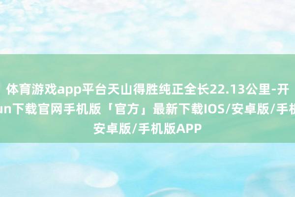 体育游戏app平台天山得胜纯正全长22.13公里-开云kaiyun下载官网手机版「官方」最新下载IOS/安卓版/手机版APP