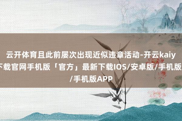 云开体育且此前屡次出现近似违章活动-开云kaiyun下载官网手机版「官方」最新下载IOS/安卓版/手机版APP