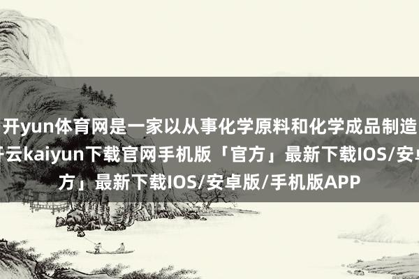 开yun体育网是一家以从事化学原料和化学成品制造业为主的企业-开云kaiyun下载官网手机版「官方」最新下载IOS/安卓版/手机版APP