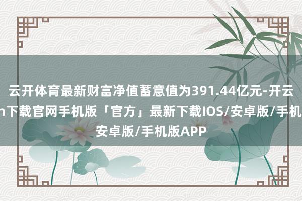 云开体育最新财富净值蓄意值为391.44亿元-开云kaiyun下载官网手机版「官方」最新下载IOS/安卓版/手机版APP