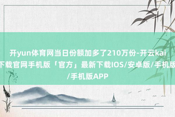 开yun体育网当日份额加多了210万份-开云kaiyun下载官网手机版「官方」最新下载IOS/安卓版/手机版APP