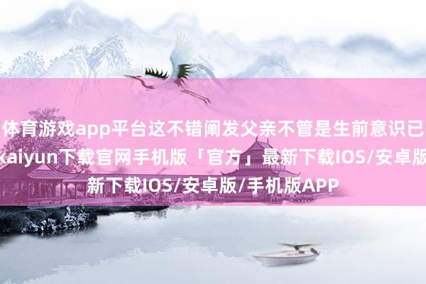 体育游戏app平台这不错阐发父亲不管是生前意识已经举止-开云kaiyun下载官网手机版「官方」最新下载IOS/安卓版/手机版APP