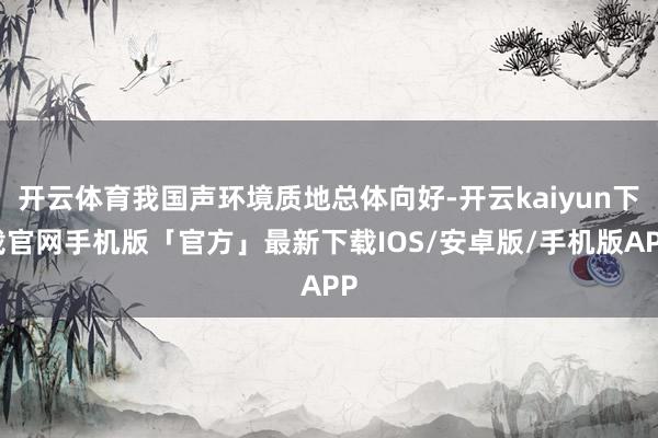 开云体育我国声环境质地总体向好-开云kaiyun下载官网手机版「官方」最新下载IOS/安卓版/手机版APP