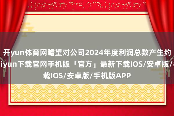 开yun体育网瞻望对公司2024年度利润总数产生约19-开云kaiyun下载官网手机版「官方」最新下载IOS/安卓版/手机版APP