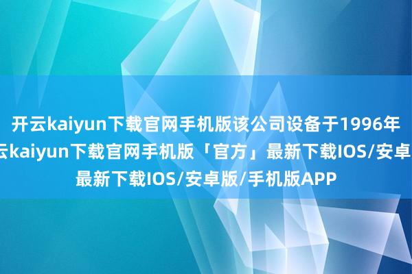开云kaiyun下载官网手机版该公司设备于1996年11月27日-开云kaiyun下载官网手机版「官方」最新下载IOS/安卓版/手机版APP
