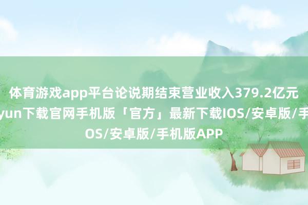 体育游戏app平台论说期结束营业收入379.2亿元-开云kaiyun下载官网手机版「官方」最新下载IOS/安卓版/手机版APP