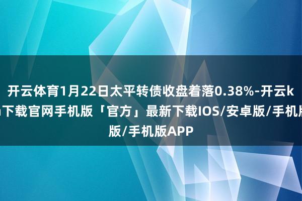 开云体育1月22日太平转债收盘着落0.38%-开云kaiyun下载官网手机版「官方」最新下载IOS/安卓版/手机版APP