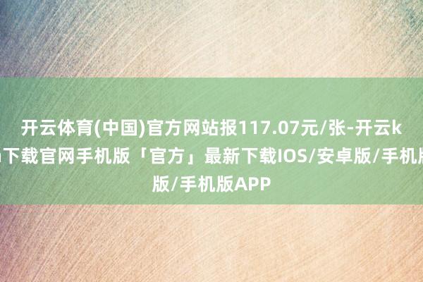 开云体育(中国)官方网站报117.07元/张-开云kaiyun下载官网手机版「官方」最新下载IOS/安卓版/手机版APP