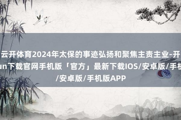 云开体育2024年太保的事迹弘扬和聚焦主责主业-开云kaiyun下载官网手机版「官方」最新下载IOS/安卓版/手机版APP