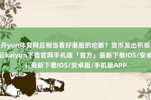 开yun体育网且相当看好港股的论断？货币发出积极信号季报中-开云kaiyun下载官网手机版「官方」最新下载IOS/安卓版/手机版APP