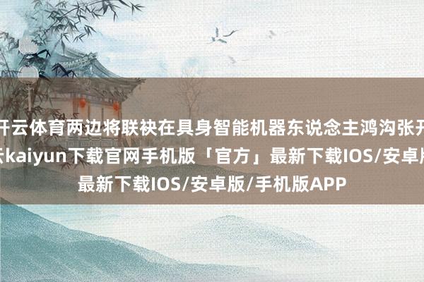 开云体育两边将联袂在具身智能机器东说念主鸿沟张开深度配合-开云kaiyun下载官网手机版「官方」最新下载IOS/安卓版/手机版APP