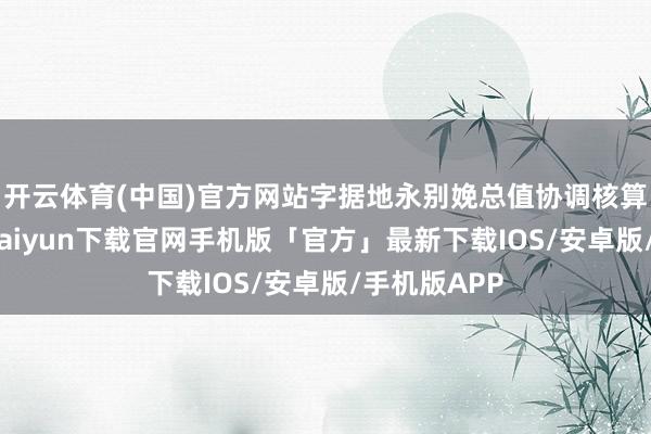 开云体育(中国)官方网站字据地永别娩总值协调核算效果-开云kaiyun下载官网手机版「官方」最新下载IOS/安卓版/手机版APP