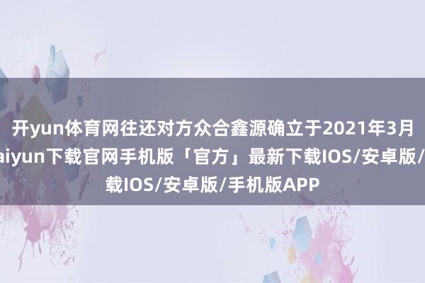 开yun体育网往还对方众合鑫源确立于2021年3月9日-开云kaiyun下载官网手机版「官方」最新下载IOS/安卓版/手机版APP