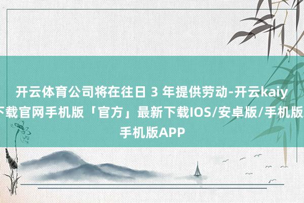 开云体育公司将在往日 3 年提供劳动-开云kaiyun下载官网手机版「官方」最新下载IOS/安卓版/手机版APP