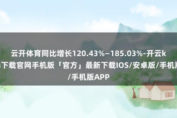 云开体育同比增长120.43%—185.03%-开云kaiyun下载官网手机版「官方」最新下载IOS/安卓版/手机版APP