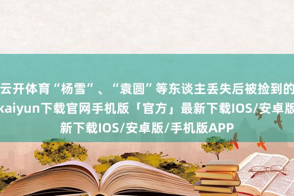 云开体育“杨雪”、“袁圆”等东谈主丢失后被捡到的身份证-开云kaiyun下载官网手机版「官方」最新下载IOS/安卓版/手机版APP