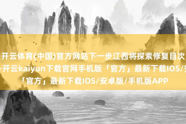 开云体育(中国)官方网站下一步江西将探索修复目次清单动态转化机制-开云kaiyun下载官网手机版「官方」最新下载IOS/安卓版/手机版APP