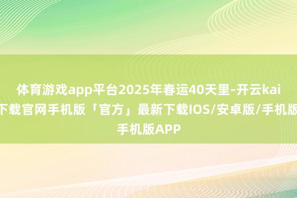 体育游戏app平台2025年春运40天里-开云kaiyun下载官网手机版「官方」最新下载IOS/安卓版/手机版APP