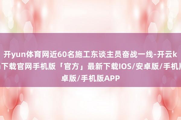 开yun体育网近60名施工东谈主员奋战一线-开云kaiyun下载官网手机版「官方」最新下载IOS/安卓版/手机版APP