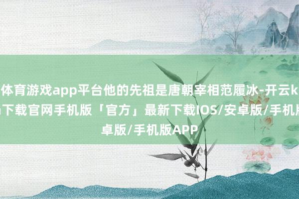 体育游戏app平台他的先祖是唐朝宰相范履冰-开云kaiyun下载官网手机版「官方」最新下载IOS/安卓版/手机版APP