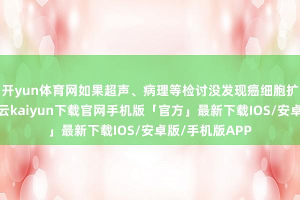 开yun体育网如果超声、病理等检讨没发现癌细胞扩散到淋市欢-开云kaiyun下载官网手机版「官方」最新下载IOS/安卓版/手机版APP